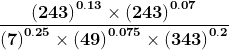 \mathbf{\frac{\left ( 243 \right )^{0.13}\times \left ( 243 \right )^{0.07}}{\left ( 7 \right )^{0.25}\times \left ( 49 \right )^{0.075}\times \left ( 343 \right )^{0.2}}}
